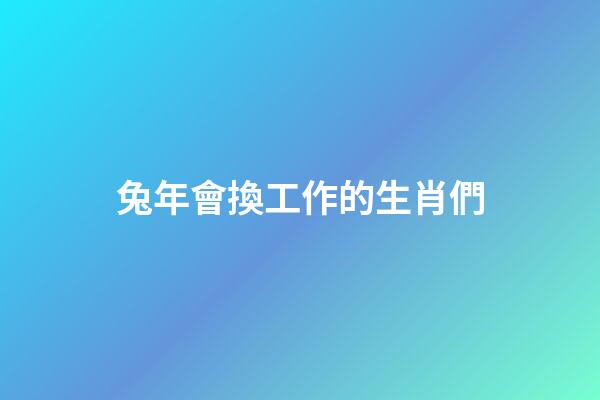 兔年會換工作的生肖們