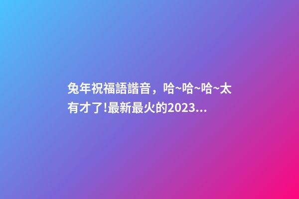 兔年祝福語諧音，哈~哈~哈~太有才了!最新最火的2023兔年祝福語來啦-第1張-觀點-玄機派