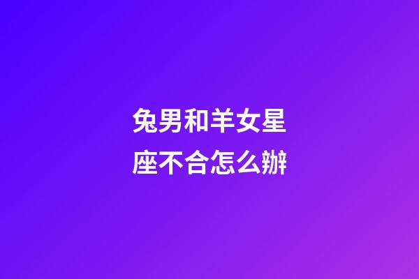 兔男和羊女星座不合怎么辦-第1張-星座運勢-玄機派