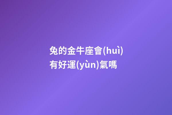 兔的金牛座會(huì)有好運(yùn)氣嗎-第1張-星座運(yùn)勢(shì)-玄機(jī)派