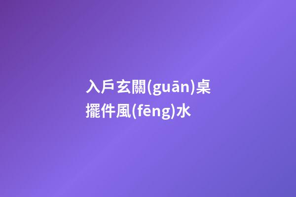 入戶玄關(guān)桌擺件風(fēng)水