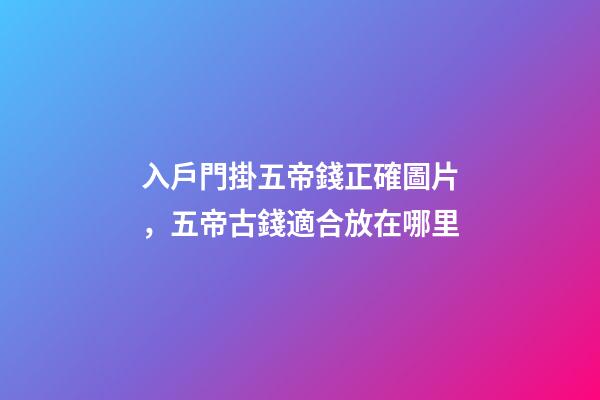 入戶門掛五帝錢正確圖片，五帝古錢適合放在哪里