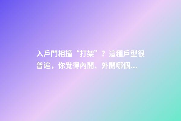 入戶門相撞“打架”？這種戶型很普遍，你覺得內開、外開哪個好？