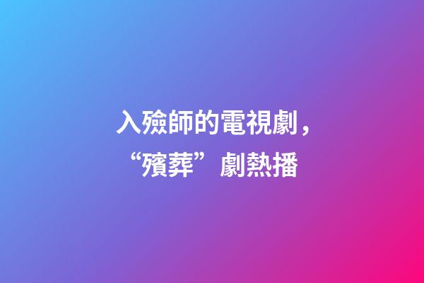 入殮師的電視劇，“殯葬”劇熱播-第1張-觀點-玄機派