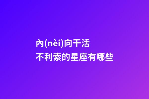 內(nèi)向干活不利索的星座有哪些-第1張-星座運(yùn)勢(shì)-玄機(jī)派