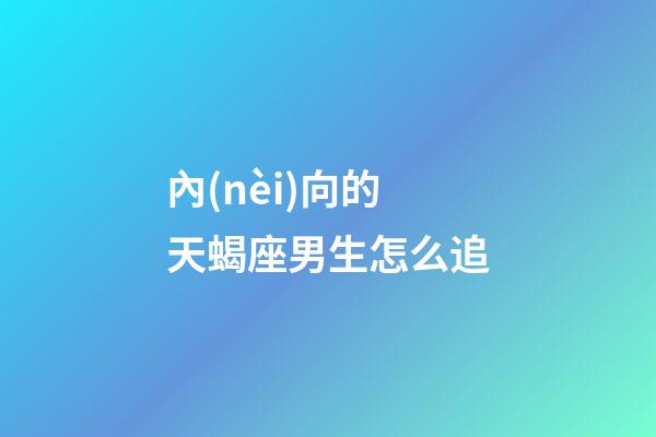 內(nèi)向的天蝎座男生怎么追-第1張-星座運(yùn)勢-玄機(jī)派