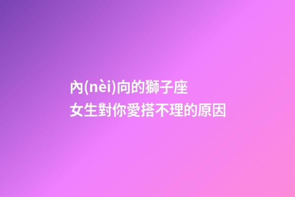 內(nèi)向的獅子座女生對你愛搭不理的原因