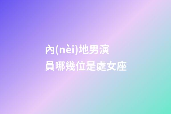 內(nèi)地男演員哪幾位是處女座-第1張-星座運(yùn)勢-玄機(jī)派