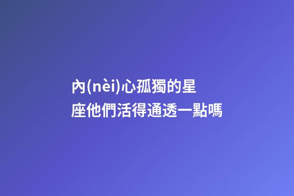 內(nèi)心孤獨的星座他們活得通透一點嗎-第1張-星座運勢-玄機派