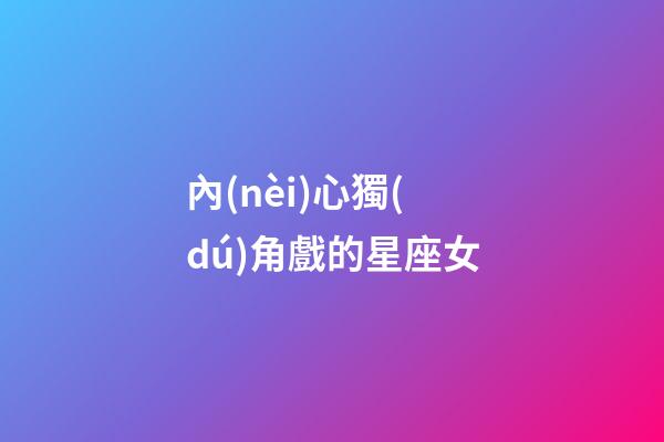 內(nèi)心獨(dú)角戲的星座女-第1張-星座運(yùn)勢(shì)-玄機(jī)派