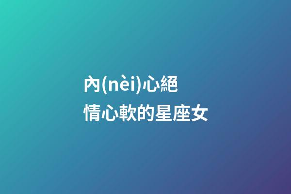 內(nèi)心絕情心軟的星座女-第1張-星座運勢-玄機派