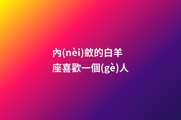 內(nèi)斂的白羊座喜歡一個(gè)人-第1張-星座運(yùn)勢(shì)-玄機(jī)派