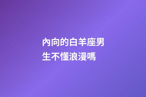 內向的白羊座男生不懂浪漫嗎-第1張-星座運勢-玄機派