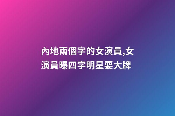 內地兩個字的女演員,女演員曝四字明星耍大牌-第1張-觀點-玄機派