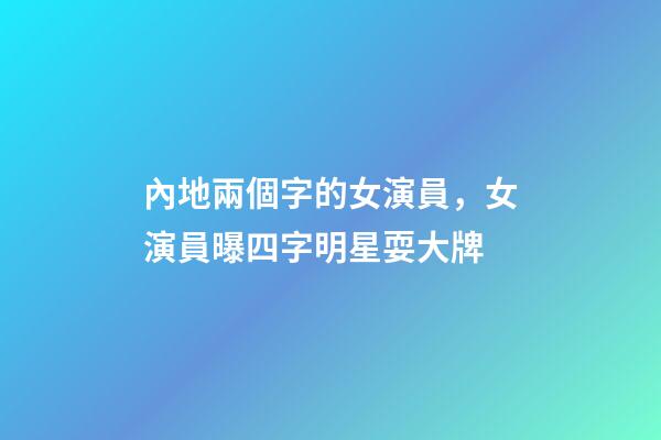 內地兩個字的女演員，女演員曝四字明星耍大牌-第1張-觀點-玄機派