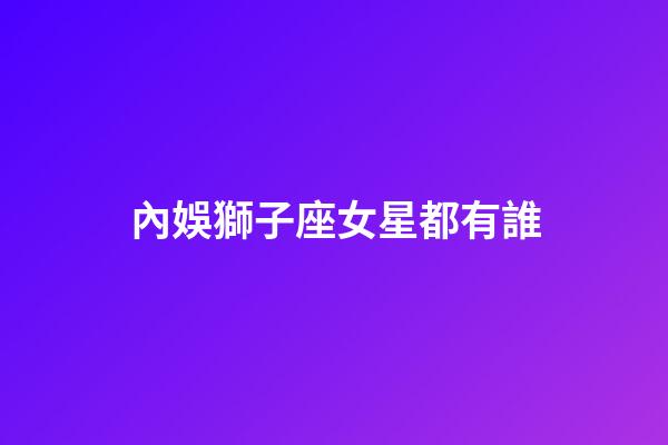 內娛獅子座女星都有誰-第1張-星座運勢-玄機派