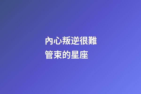 內心叛逆很難管束的星座-第1張-星座運勢-玄機派