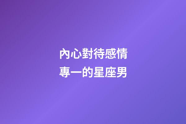內心對待感情專一的星座男-第1張-星座運勢-玄機派