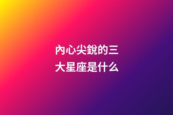 內心尖銳的三大星座是什么-第1張-星座運勢-玄機派
