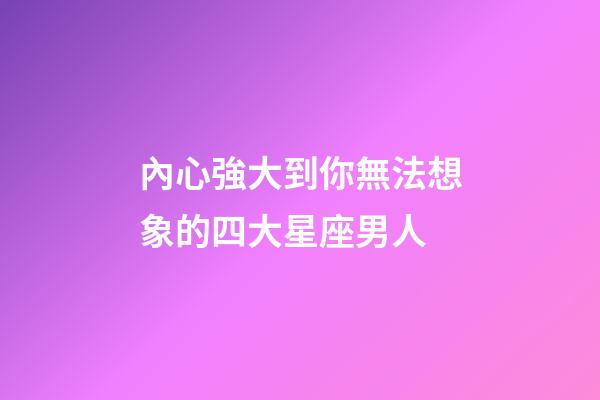 內心強大到你無法想象的四大星座男人-第1張-星座運勢-玄機派