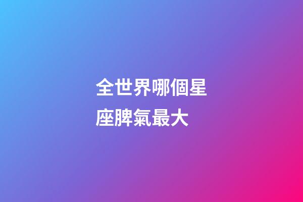 全世界哪個星座脾氣最大-第1張-星座運勢-玄機派