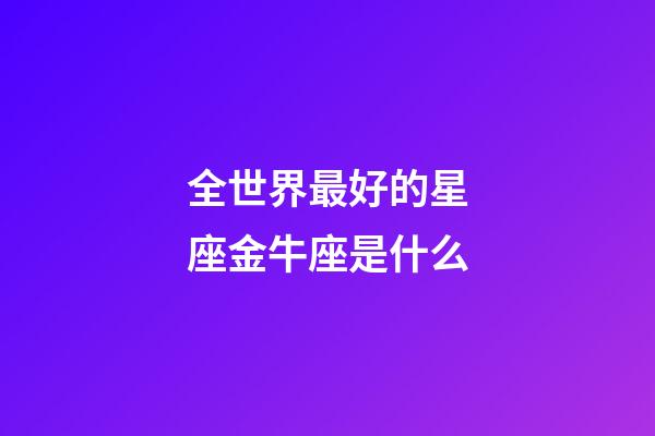 全世界最好的星座金牛座是什么-第1張-星座運勢-玄機派
