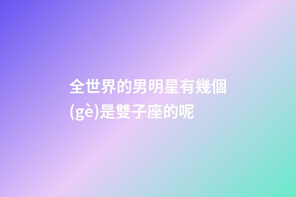 全世界的男明星有幾個(gè)是雙子座的呢-第1張-星座運(yùn)勢(shì)-玄機(jī)派