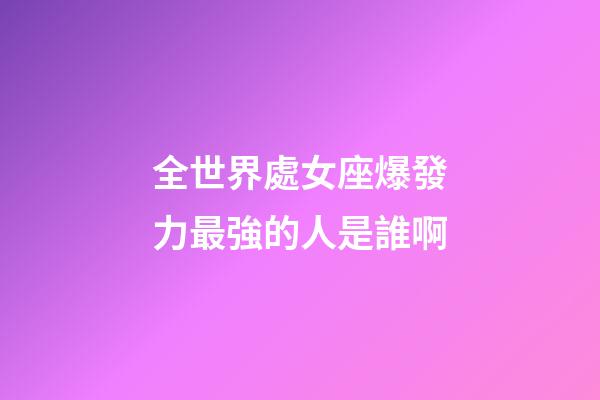 全世界處女座爆發力最強的人是誰啊-第1張-星座運勢-玄機派