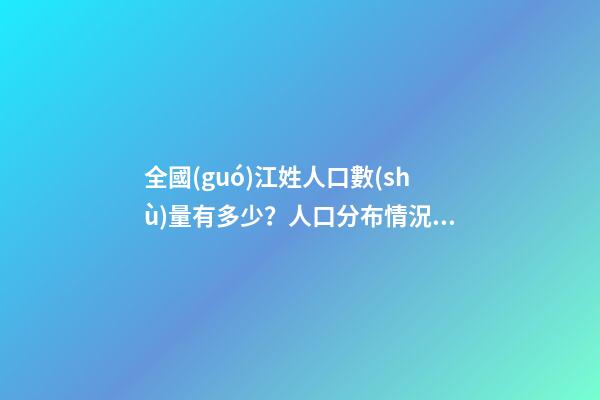 全國(guó)江姓人口數(shù)量有多少？人口分布情況（全國(guó)江姓人口數(shù)量有多少?人口分布情況表）