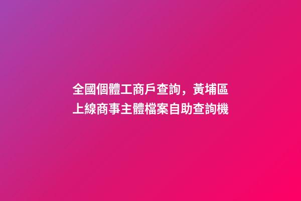 全國個體工商戶查詢，黃埔區上線商事主體檔案自助查詢機-第1張-觀點-玄機派