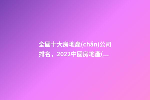 全國十大房地產(chǎn)公司排名，2022中國房地產(chǎn)百強發(fā)布-第1張-觀點-玄機派