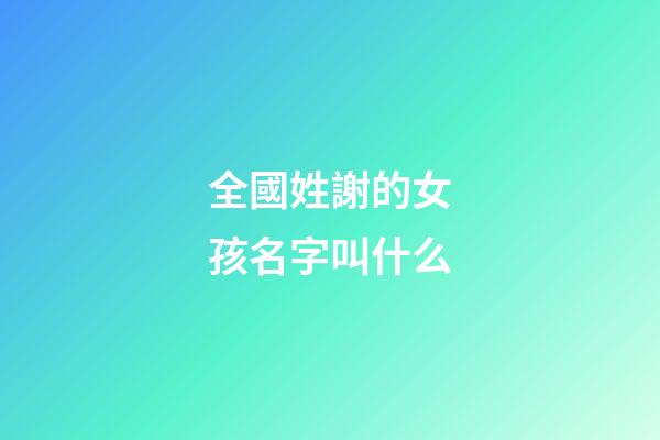 全國姓謝的女孩名字叫什么(姓謝的女孩取什么名字最好)-第1張-女孩起名-玄機派