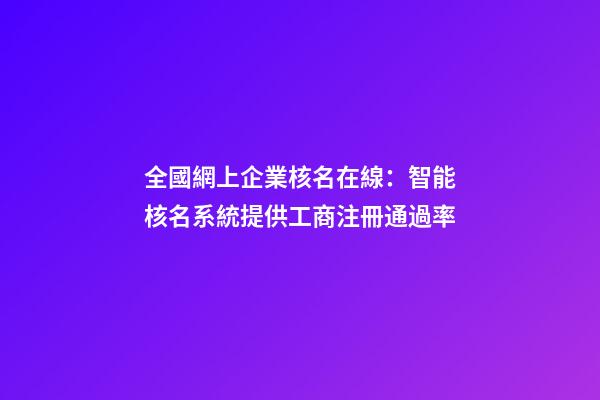 全國網上企業核名在線：智能核名系統提供工商注冊通過率-第1張-公司起名-玄機派