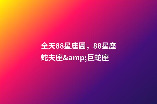 全天88星座圖，88星座蛇夫座&amp;巨蛇座-第1張-觀點-玄機派