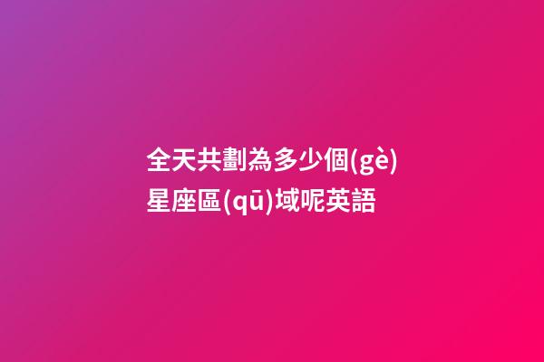 全天共劃為多少個(gè)星座區(qū)域呢英語-第1張-星座運(yùn)勢(shì)-玄機(jī)派