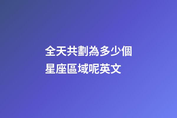 全天共劃為多少個星座區域呢英文-第1張-星座運勢-玄機派