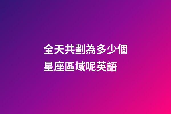 全天共劃為多少個星座區域呢英語