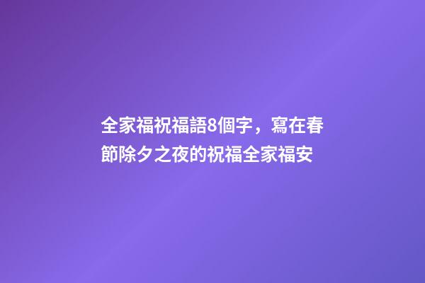 全家福祝福語8個字，寫在春節除夕之夜的祝福全家福安-第1張-觀點-玄機派