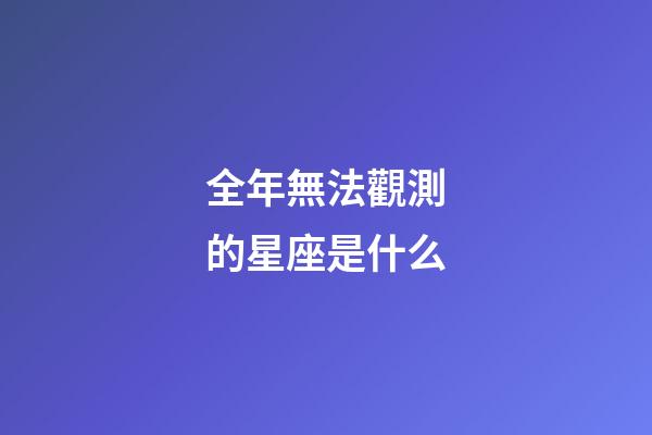 全年無法觀測的星座是什么-第1張-星座運勢-玄機派