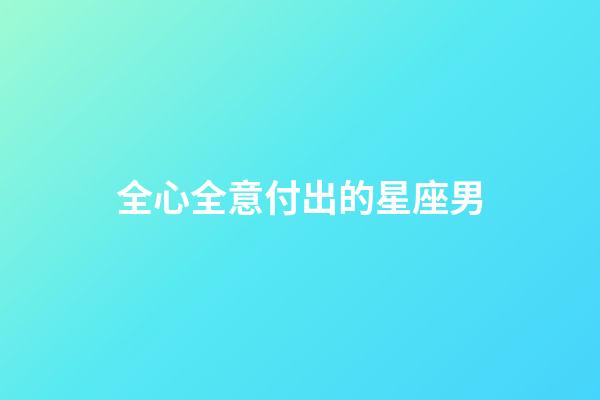 全心全意付出的星座男-第1張-星座運勢-玄機派