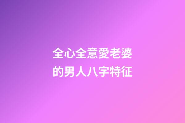 全心全意愛老婆的男人八字特征