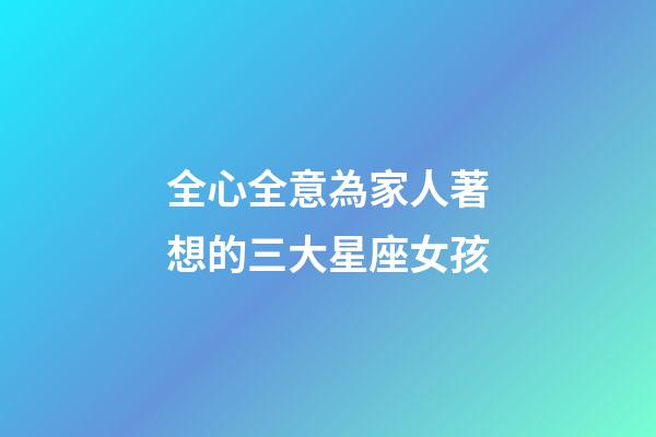 全心全意為家人著想的三大星座女孩-第1張-星座運勢-玄機派