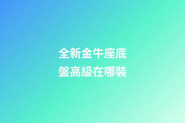 全新金牛座底盤高級在哪裝-第1張-星座運勢-玄機派