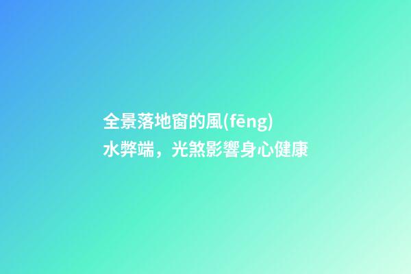 全景落地窗的風(fēng)水弊端，光煞影響身心健康