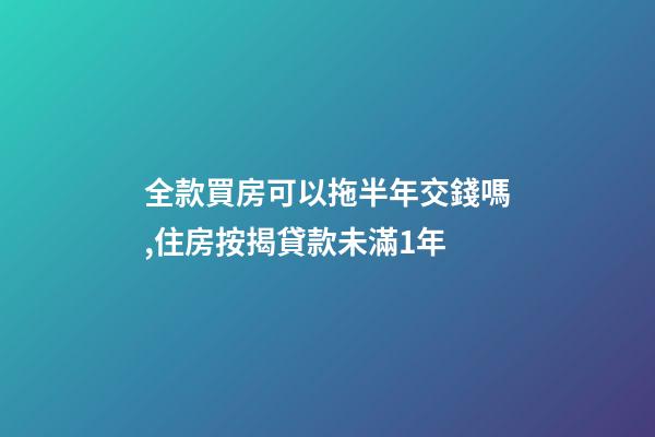 全款買房可以拖半年交錢嗎,住房按揭貸款未滿1年-第1張-觀點-玄機派
