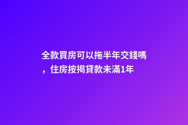 全款買房可以拖半年交錢嗎，住房按揭貸款未滿1年-第1張-觀點-玄機派