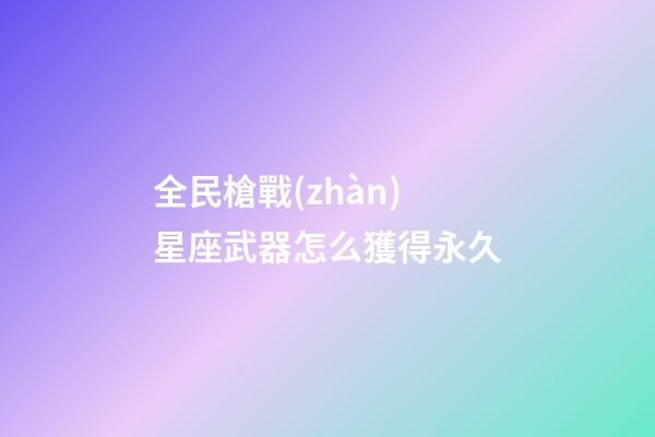 全民槍戰(zhàn)星座武器怎么獲得永久-第1張-星座運(yùn)勢(shì)-玄機(jī)派
