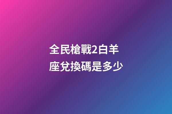 全民槍戰2白羊座兌換碼是多少