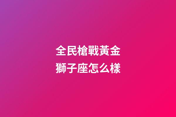 全民槍戰黃金獅子座怎么樣-第1張-星座運勢-玄機派