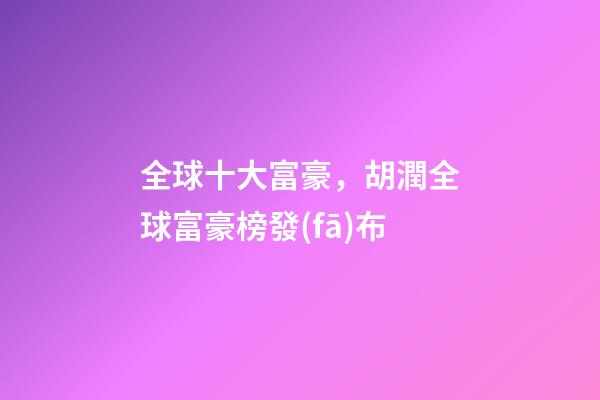 全球十大富豪，胡潤全球富豪榜發(fā)布-第1張-觀點(diǎn)-玄機(jī)派